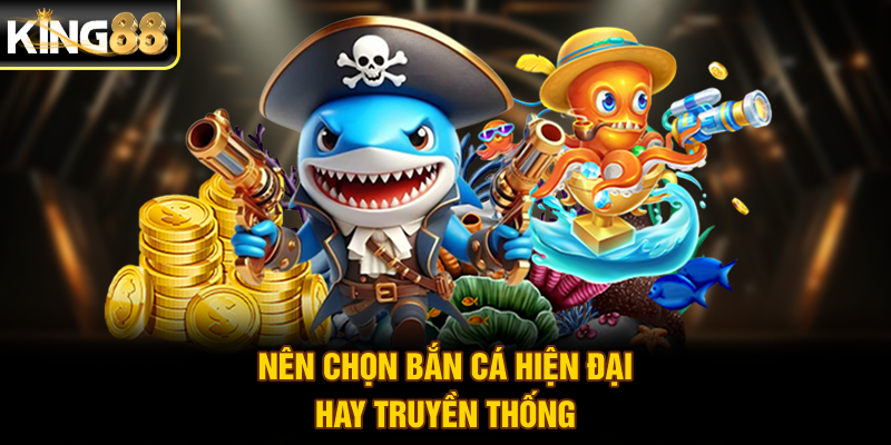 Nên chọn bắn cá hiện đại hay truyền thống