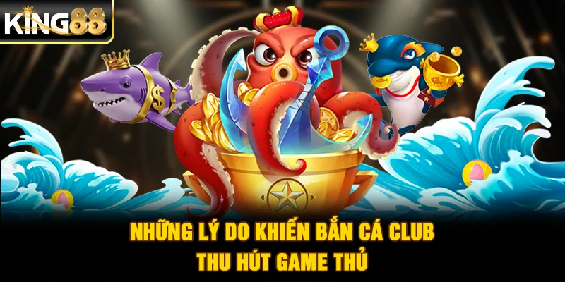 Những lý do khiến bắn cá Club thu hút game thủ